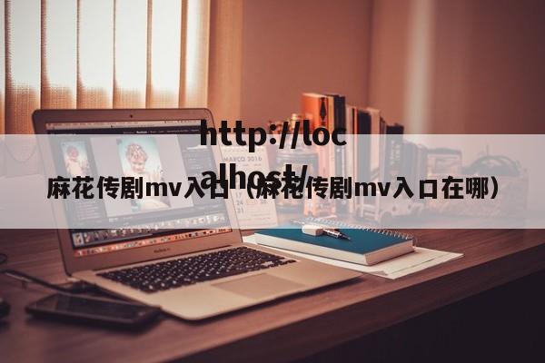 麻花传剧mv入口（麻花传剧mv入口在哪）